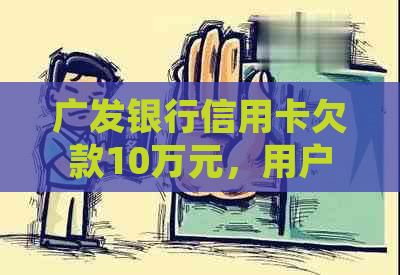 广发银行信用卡欠款10万元，用户面临的法律诉讼问题与解决方案全面解析