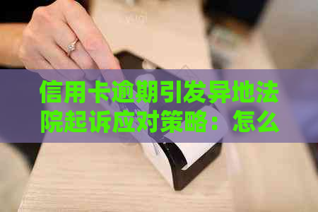 信用卡逾期引发异地法院起诉应对策略：怎么办？