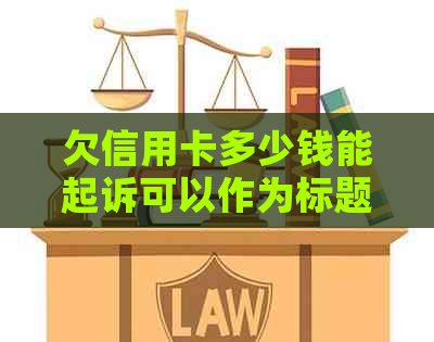 欠信用卡多少钱能起诉可以作为标题，但是如果要把所有相关的问题都包含在内