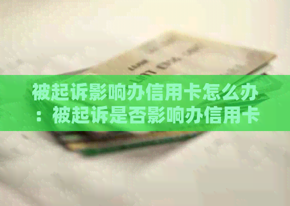 被起诉影响办信用卡怎么办：被起诉是否影响办信用卡及应对方法