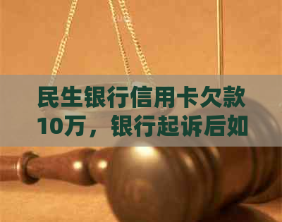 民生银行信用卡欠款10万，银行起诉后如何应对？了解解决方法和建议