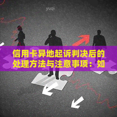 信用卡异地起诉判决后的处理方法与注意事项：如何应对信用卡欠款纠纷？