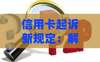 信用卡起诉新规定：解读条件、影响与应对策略，全面解答用户疑问