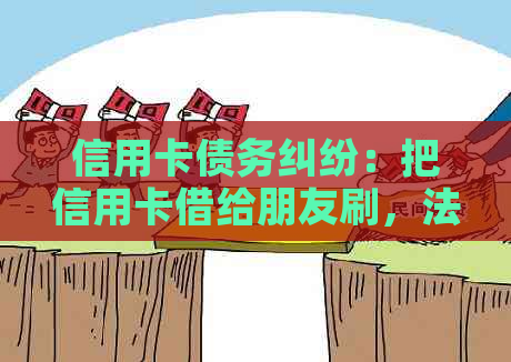 信用卡债务纠纷：把信用卡借给朋友刷，法院判决过程及结果分析