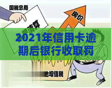 2021年信用卡逾期后银行收取罚息：合法、处理方法与计算方式。