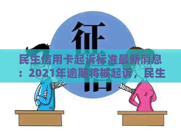 民生信用卡起诉标准最新消息：2021年逾期将被起诉，民生银行公布详细规定