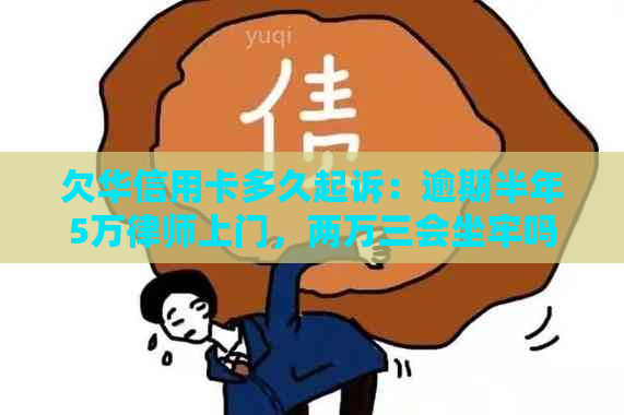 欠华信用卡多久起诉：逾期半年5万律师上门，两万三会坐牢吗？