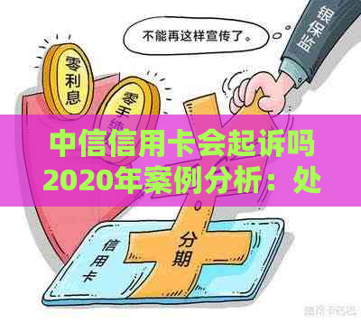 中信信用卡会起诉吗2020年案例分析：处理策略与结果