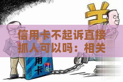 信用卡不起诉直接抓人可以吗：相关问题解答