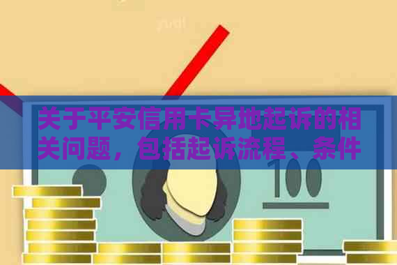 关于平安信用卡异地起诉的相关问题，包括起诉流程、条件和注意事项