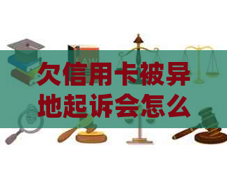 欠信用卡被异地起诉会怎么样：处理流程与应对建议