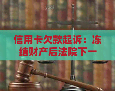 信用卡欠款起诉：冻结财产后法院下一步行动，无力偿还的后果及起诉时效