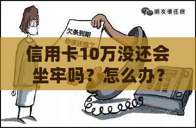 信用卡10万没还会坐牢吗？怎么办？判几年？不还会怎么样？