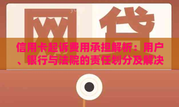 信用卡起诉费用承担解析：用户、银行与法院的责任划分及解决策略