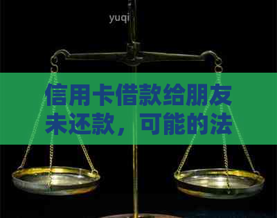 信用卡借款给朋友未还款，可能的法律后果及解决方法