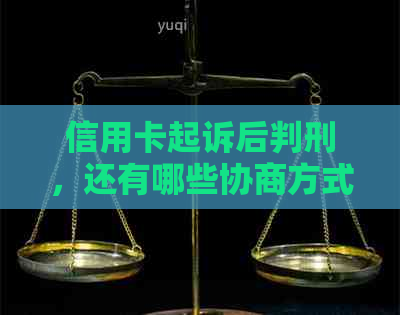 信用卡起诉后判刑，还有哪些协商方式可供选择？