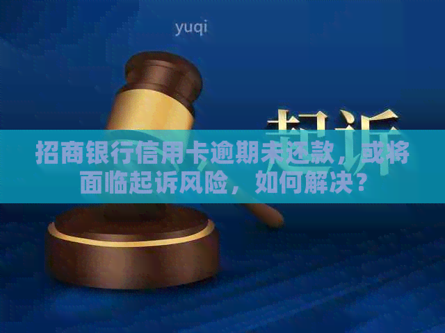 招商银行信用卡逾期未还款，或将面临起诉风险，如何解决？