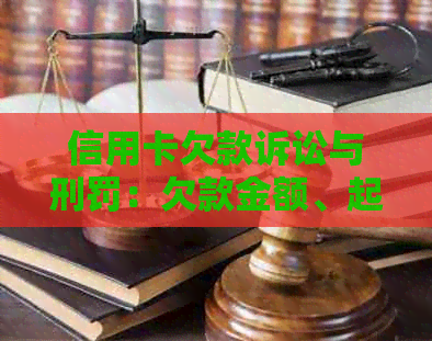 信用卡欠款诉讼与刑罚：欠款金额、起诉程序及判刑标准全面解析