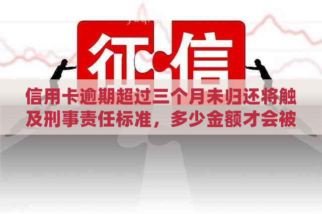 信用卡逾期超过三个月未归还将触及刑事责任标准，多少金额才会被银行起诉？