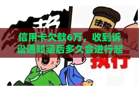 信用卡欠款6万，收到诉讼通知涵后多久会进行起诉？我应该如何应对？