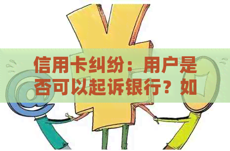 信用卡纠纷：用户是否可以起诉银行？如何进行法律诉讼？