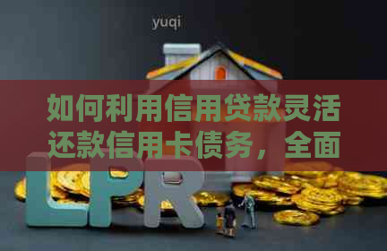 如何利用信用贷款灵活还款信用卡债务，全面解决用户还款难题