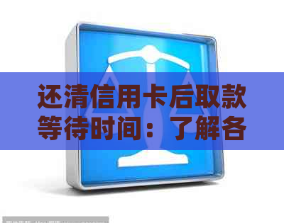 还清信用卡后取款等待时间：了解各银行处理时间及取款限制