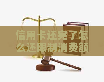 信用卡还完了怎么还限制消费额度：解决方法