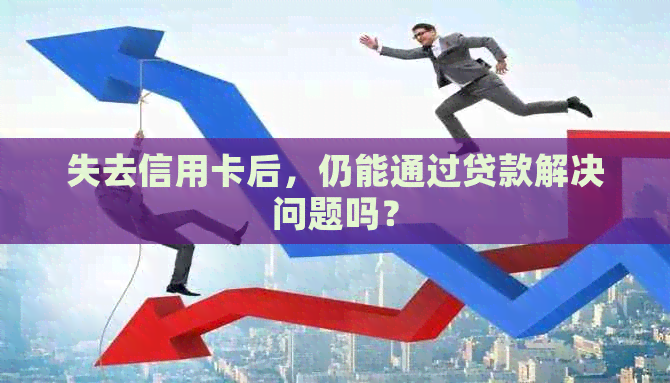 失去信用卡后，仍能通过贷款解决问题吗？