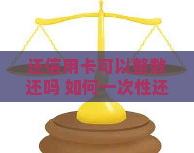 还信用卡可以整数还吗 如何一次性还清信用卡额度？ 是否可以提前还款？