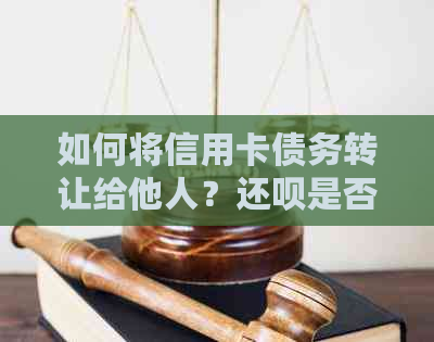 如何将信用卡债务转让给他人？还呗是否提供此项服务？