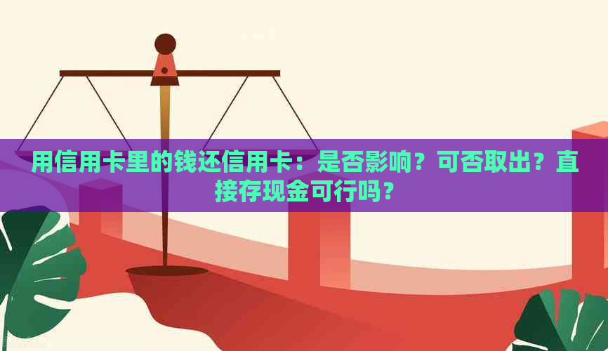 用信用卡里的钱还信用卡：是否影响？可否取出？直接存现金可行吗？