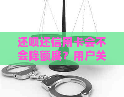 还呗还信用卡会不会降额度？用户关注信用卡还款后额度变化