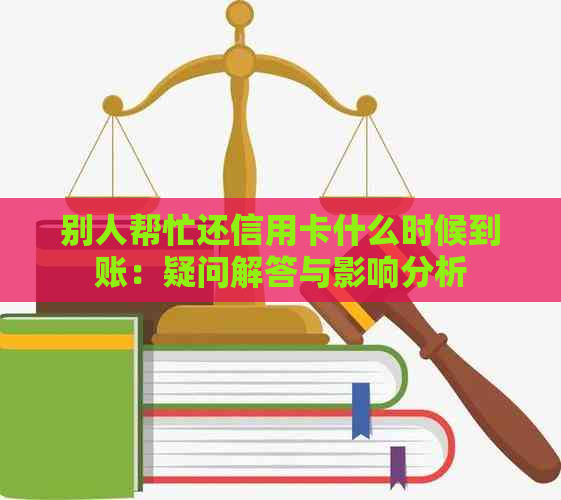 别人帮忙还信用卡什么时候到账：疑问解答与影响分析