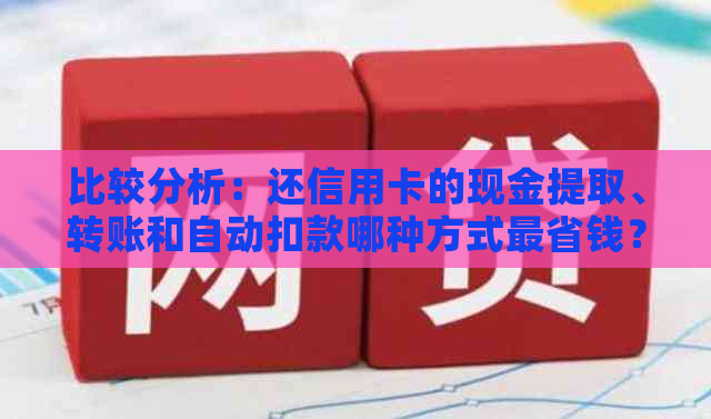 比较分析：还信用卡的现金提取、转账和自动扣款哪种方式最省钱？