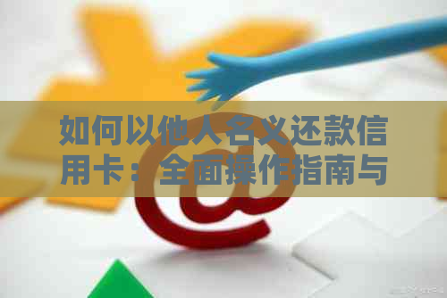 如何以他人名义还款信用卡：全面操作指南与注意事项