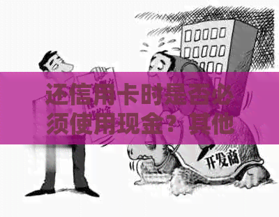 还信用卡时是否必须使用现金？其他还款方式有哪些？