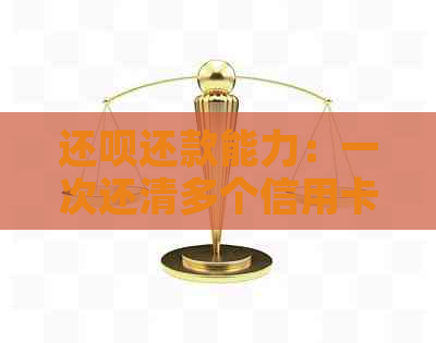 还呗还款能力：一次还清多个信用卡账单的方法与限制