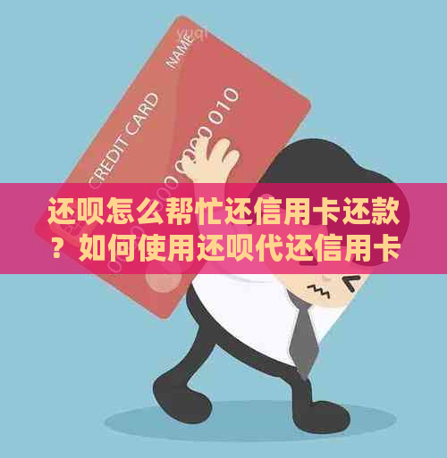 还呗怎么帮忙还信用卡还款？如何使用还呗代还信用卡并进行绑定？