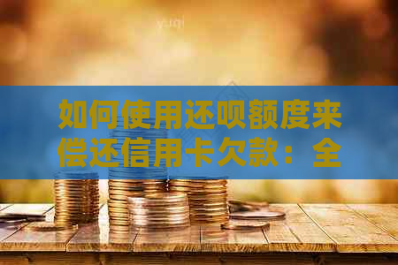 如何使用还呗额度来偿还信用卡欠款：全方位指南