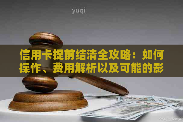 信用卡提前结清全攻略：如何操作、费用解析以及可能的影响