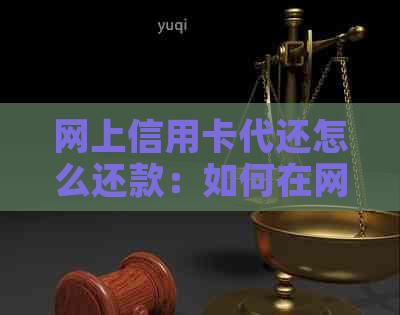 网上信用卡代还怎么还款：如何在网上进行信用卡代还以及相关费用和流程。