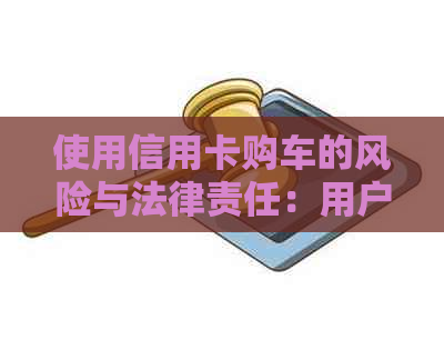 使用信用卡购车的风险与法律责任：用户需了解的重要事项