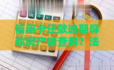 信用卡还款逾期导致房产被查封？法律解读及应对策略！