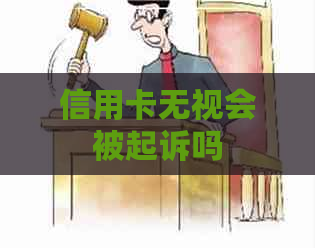 信用卡无视会被起诉吗