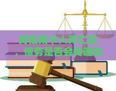 持信用卡人死亡后，债务是否会传递给家属？如何处理死者的信用卡债务？