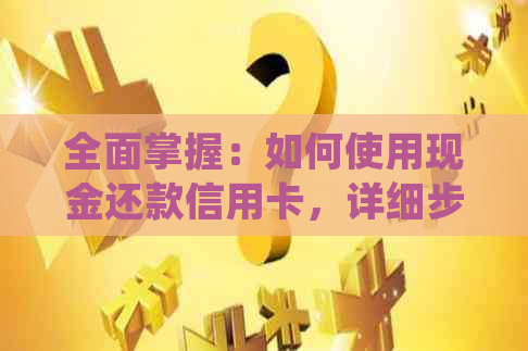 全面掌握：如何使用现金还款信用卡，详细步骤与注意事项一览