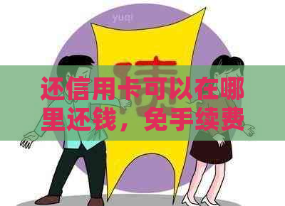 还信用卡可以在哪里还钱，免手续费，全渠道还款方式推荐