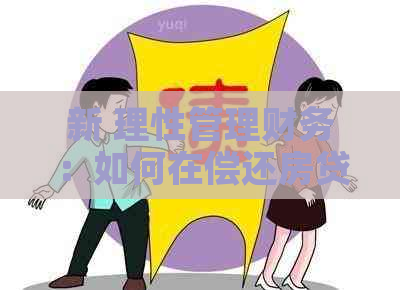 新 理性管理财务：如何在偿还房贷的同时，有效还清信用卡债务