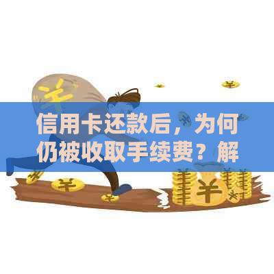 信用卡还款后，为何仍被收取手续费？解答用户疑问并提供解决方案